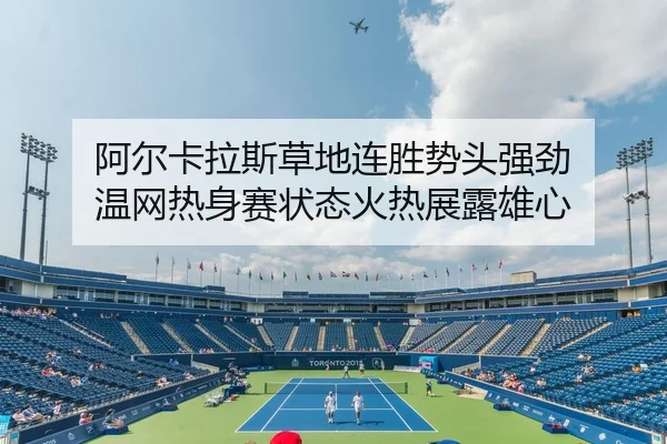 阿尔卡拉斯草地连胜势头强劲 温网热身赛状态火热展露雄心