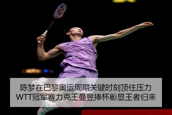 陈梦在巴黎奥运周期关键时刻顶住压力 WTT冠军赛力克王曼昱捧杯彰显王者归来