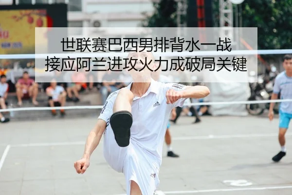 世联赛巴西男排背水一战 接应阿兰进攻火力成破局关键
