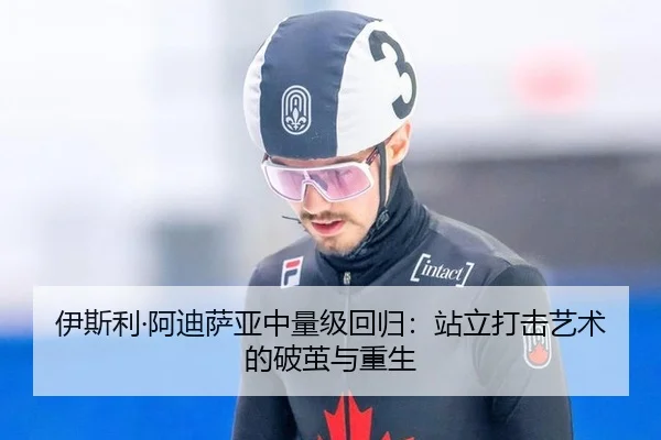 伊斯利·阿迪萨亚中量级回归：站立打击艺术的破茧与重生