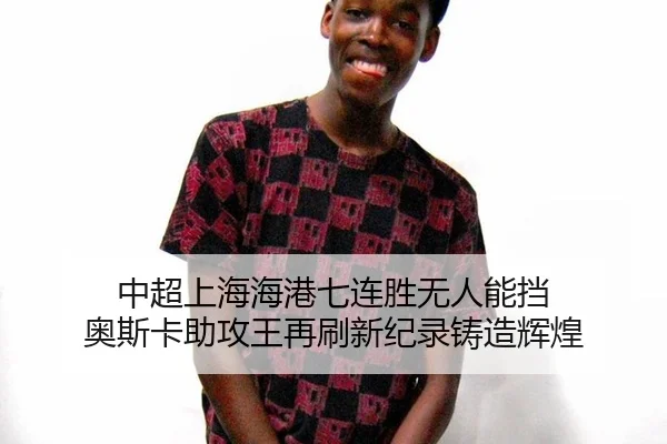 中超上海海港七连胜无人能挡 奥斯卡助攻王再刷新纪录铸造辉煌