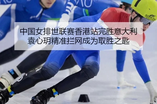 中国女排世联赛香港站完胜意大利 袁心玥精准拦网成为取胜之匙