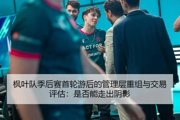 枫叶队季后赛首轮游后的管理层重组与交易评估：是否能走出阴影