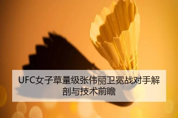 UFC女子草量级张伟丽卫冕战对手解剖与技术前瞻