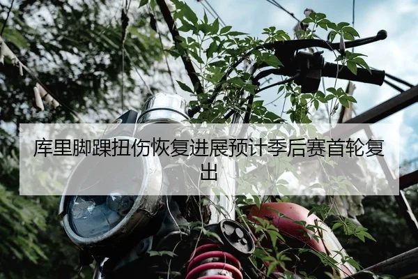 库里脚踝扭伤恢复进展预计季后赛首轮复出