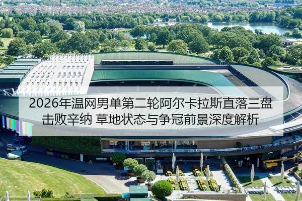 2026年温网男单第二轮阿尔卡拉斯直落三盘击败辛纳 草地状态与争冠前景深度解析