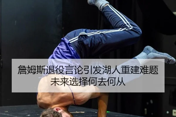 詹姆斯退役言论引发湖人重建难题 未来选择何去何从