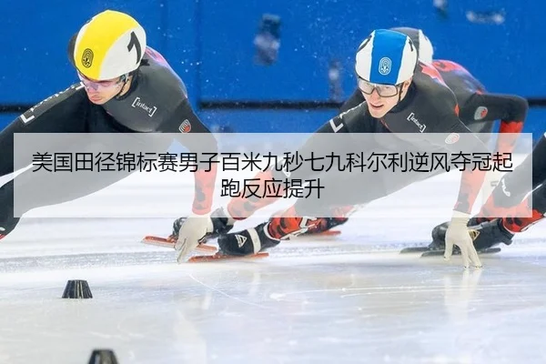 美国田径锦标赛男子百米九秒七九科尔利逆风夺冠起跑反应提升