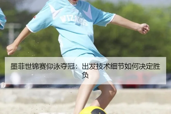 墨菲世锦赛仰泳夺冠：出发技术细节如何决定胜负